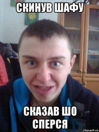 скинув шафу сказав шо сперся