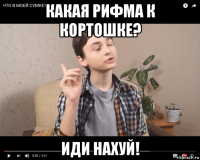 какая рифма к кортошке? иди нахуй!