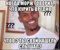 когда морж говорит , что курить вредно чтоо ? ты свой кашель слышал?