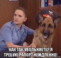  как так увольняете? я требую рапорт немдленно!