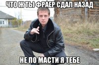 что ж ты фраер сдал назад не по масти я тебе