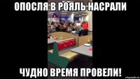 опосля в рояль насрали чудно время провели!