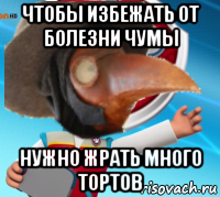 чтобы избежать от болезни чумы нужно жрать много тортов