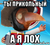 ты прикольный а я лох