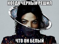 когда черный решил что он белый