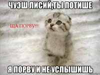 чуэш лисий,ты потише я порву и не услышишь