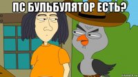 пс бульбулятор есть? 