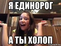 я единорог а ты холоп