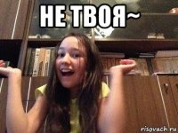 не твоя~ 