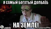 я самый богатый долбаёб на земле!
