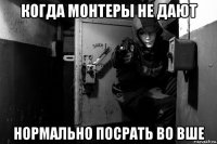 когда монтеры не дают нормально посрать во вше