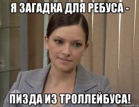 я загадка для ребуса - пизда из троллейбуса!
