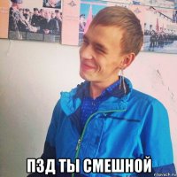 пзд ты смешной