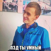  пзд ты умный