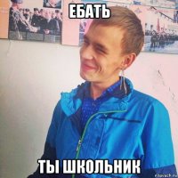 ебать ты школьник