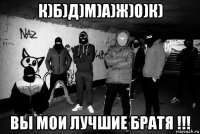 к)б)д)м)а)ж)о)к) вы мои лучшие братя !!!