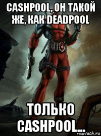 cashpool, он такой же, как deadpool только cashpool...