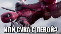  или сука с левой?