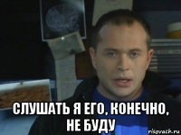  слушать я его, конечно, не буду