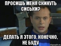 просишь меня скинуть сиськи? делать я этого, конечно, не буду