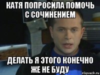катя попросила помочь с сочинением делать я этого конечно же не буду