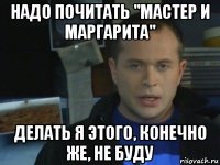 надо почитать "мастер и маргарита" делать я этого, конечно же, не буду