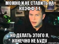 можно и не ставить на коэфф 1.1 но делать этого я, конечно не буду