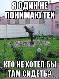 я один не понимаю тех кто не хотел бы там сидеть?