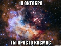 18 октября ты просто космос