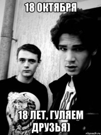 18 октября 18 лет, гуляем друзья)