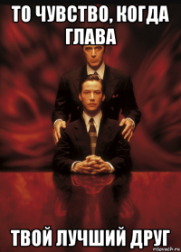 то чувство, когда глава твой лучший друг