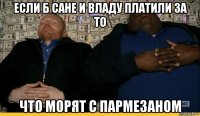 если б сане и владу платили за то что морят с пармезаном