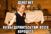 денег нет ну, вы держитесь там. всего хорошего