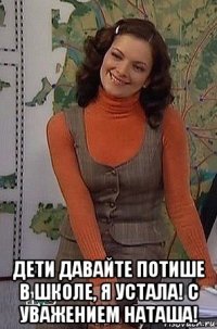  дети давайте потише в школе, я устала! с уважением наташа!