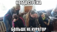 когда серёжа больше не куратор