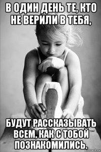 в один день те, кто не верили в тебя, будут рассказывать всем, как с тобой познакомились.
