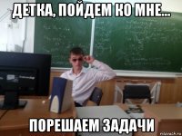 детка, пойдем ко мне... порешаем задачи