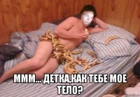  ммм... детка,как тебе мое тело?