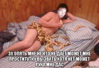  эх опять мне не кто не дает может мне проститутку вызвать хотя нет может рука мне дас