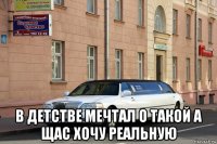  в детстве мечтал о такой а щас хочу реальную