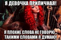 я девочка приличная! я плохие слова не говорю... такими словами я думаю!