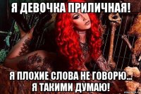 я девочка приличная! я плохие слова не говорю... я такими думаю!
