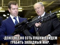  -денег нет,но есть пушки,пойдем грабить западный мир.