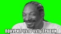  покурил чуть чуть травки