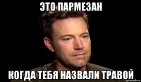 это пармезан когда тебя назвали травой