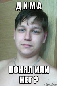 д и м а понял или нет ?
