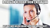 в любой непонятной ситуации бк/вк/ид/недозвон/отложен.эксперт