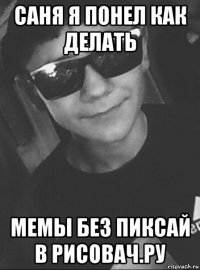 саня я понел как делать мемы без пиксай в рисовач.ру