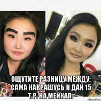  ощутите разницу между: сама накрашусь и дай 15 т.р. на мейкап.