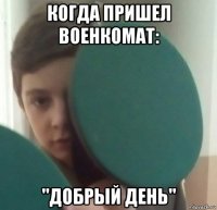 когда пришел военкомат: "добрый день"